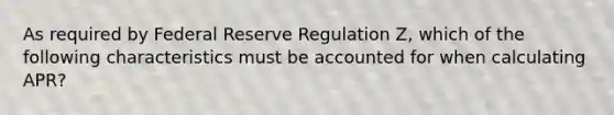 As required by Federal Reserve Regulation Z, which of the following characteristics must be accounted for when calculating APR?