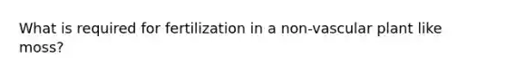 What is required for fertilization in a non-vascular plant like moss?