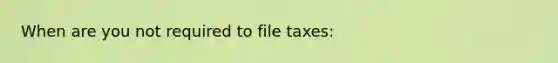 When are you not required to file taxes: