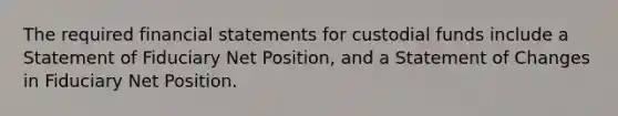 The required financial statements for custodial funds include a Statement of Fiduciary Net Position, and a Statement of Changes in Fiduciary Net Position.