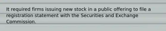 It required firms issuing new stock in a public offering to file a registration statement with the Securities and Exchange Commission.