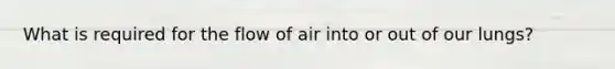 What is required for the flow of air into or out of our lungs?