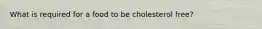 What is required for a food to be cholesterol free?