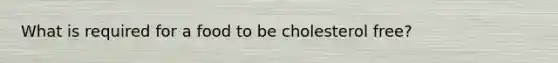 What is required for a food to be cholesterol free?