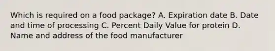 Which is required on a food package? A. Expiration date B. Date and time of processing C. Percent Daily Value for protein D. Name and address of the food manufacturer