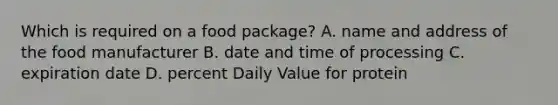 Which is required on a food package? A. name and address of the food manufacturer B. date and time of processing C. expiration date D. percent Daily Value for protein