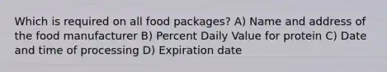 Which is required on all food packages? A) Name and address of the food manufacturer B) Percent Daily Value for protein C) Date and time of processing D) Expiration date