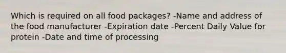 Which is required on all food packages? -Name and address of the food manufacturer -Expiration date -Percent Daily Value for protein -Date and time of processing