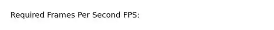 Required Frames Per Second FPS: