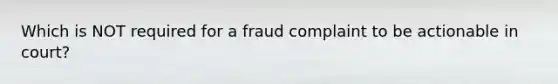 Which is NOT required for a fraud complaint to be actionable in court?