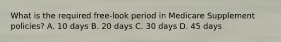 What is the required free-look period in Medicare Supplement policies? A. 10 days B. 20 days C. 30 days D. 45 days