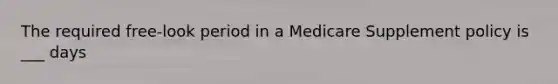 The required free-look period in a Medicare Supplement policy is ___ days