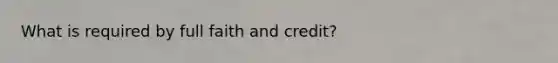 What is required by full faith and credit?