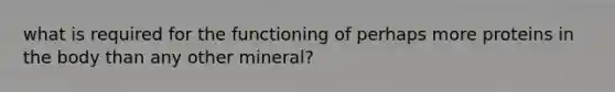 what is required for the functioning of perhaps more proteins in the body than any other mineral?