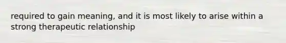 required to gain meaning, and it is most likely to arise within a strong therapeutic relationship