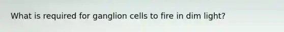 What is required for ganglion cells to fire in dim light?