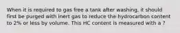 When it is required to gas free a tank after washing, it should first be purged with inert gas to reduce the hydrocarbon content to 2% or less by volume. This HC content is measured with a ?