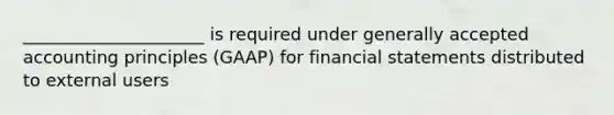 _____________________ is required under generally accepted accounting principles (GAAP) for financial statements distributed to external users