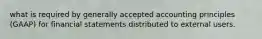 what is required by generally accepted accounting principles (GAAP) for financial statements distributed to external users.