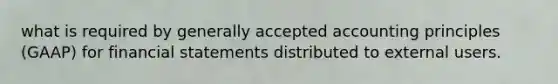 what is required by generally accepted accounting principles (GAAP) for financial statements distributed to external users.