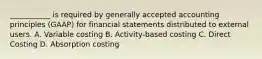 ___________ is required by generally accepted accounting principles (GAAP) for financial statements distributed to external users. A. Variable costing B. Activity-based costing C. Direct Costing D. Absorption costing