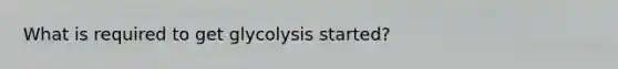 What is required to get glycolysis started?