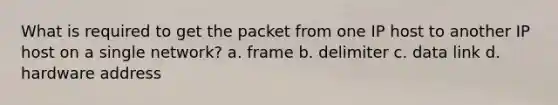 What is required to get the packet from one IP host to another IP host on a single network? a. frame b. delimiter c. data link d. hardware address