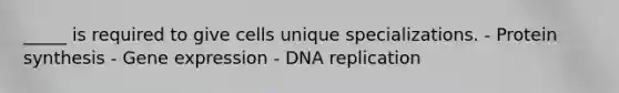 _____ is required to give cells unique specializations. - Protein synthesis - <a href='https://www.questionai.com/knowledge/kFtiqWOIJT-gene-expression' class='anchor-knowledge'>gene expression</a> - <a href='https://www.questionai.com/knowledge/kofV2VQU2J-dna-replication' class='anchor-knowledge'>dna replication</a>