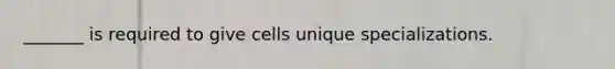 _______ is required to give cells unique specializations.