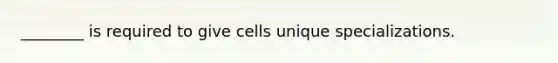 ________ is required to give cells unique specializations.