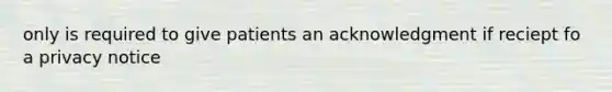 only is required to give patients an acknowledgment if reciept fo a privacy notice