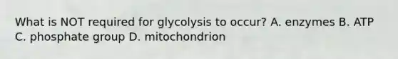 What is NOT required for glycolysis to occur? A. enzymes B. ATP C. phosphate group D. mitochondrion