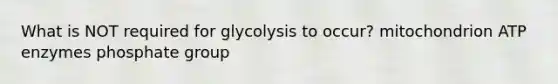 What is NOT required for glycolysis to occur? mitochondrion ATP enzymes phosphate group