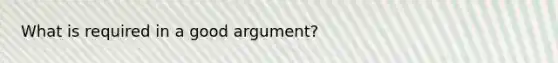 What is required in a good argument?