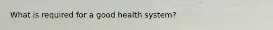 What is required for a good health system?