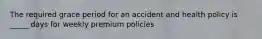 The required grace period for an accident and health policy is _____ days for weekly premium policies