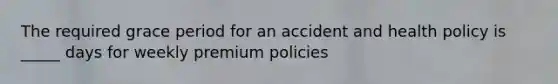 The required grace period for an accident and health policy is _____ days for weekly premium policies