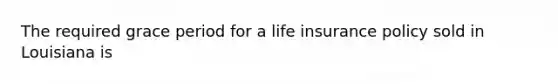 The required grace period for a life insurance policy sold in Louisiana is