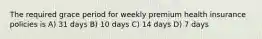 The required grace period for weekly premium health insurance policies is A) 31 days B) 10 days C) 14 days D) 7 days