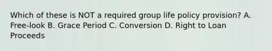 Which of these is NOT a required group life policy provision? A. Free-look B. Grace Period C. Conversion D. Right to Loan Proceeds