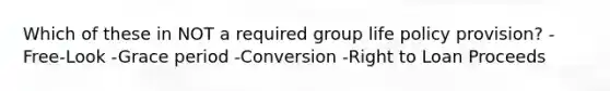 Which of these in NOT a required group life policy provision? -Free-Look -Grace period -Conversion -Right to Loan Proceeds