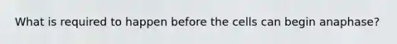 What is required to happen before the cells can begin anaphase?