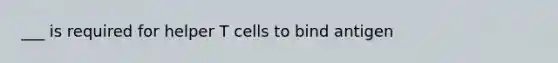 ___ is required for helper T cells to bind antigen