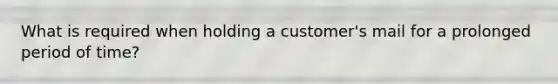 What is required when holding a customer's mail for a prolonged period of time?