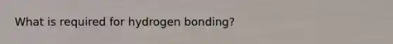 What is required for hydrogen bonding?