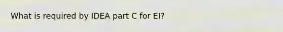 What is required by IDEA part C for EI?