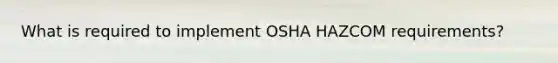 What is required to implement OSHA HAZCOM requirements?