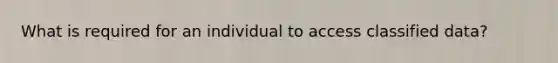 What is required for an individual to access classified data?