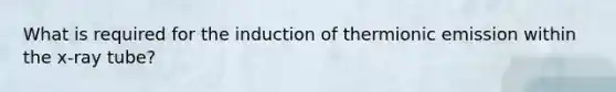 What is required for the induction of thermionic emission within the x-ray tube?