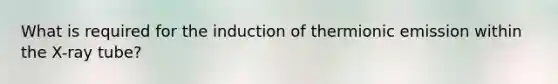 What is required for the induction of thermionic emission within the X-ray tube?